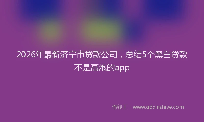 2026年最新济宁市贷款公司，总结5个黑白贷款不是高炮的app