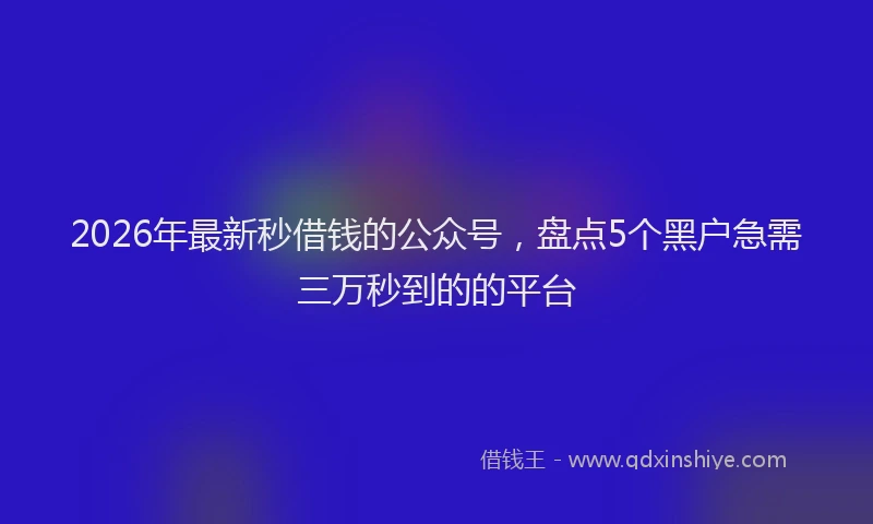 2026年最新秒借钱的公众号，盘点5个黑户急需三万秒到的的平台