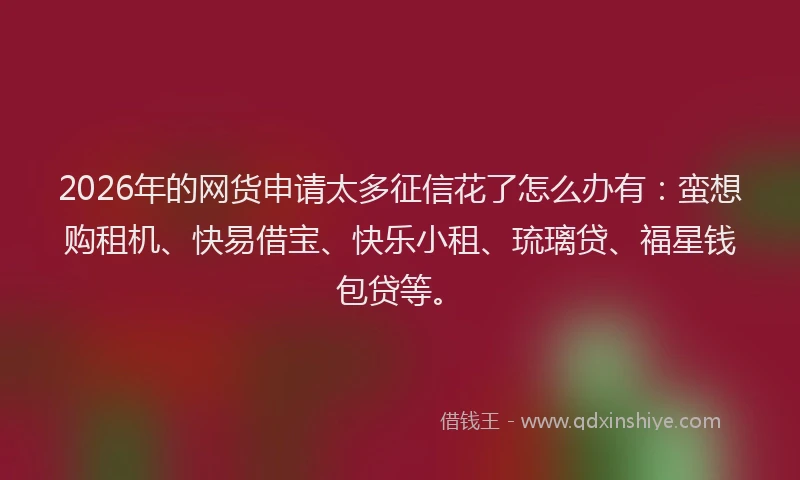 2026年的网货申请太多征信花了怎么办有：蛮想购租机、快易借宝、快乐小租、琉璃贷、福星钱包贷等。