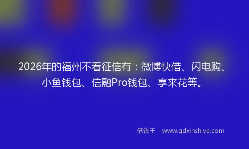 2026年的福州不看征信有：微博快借、闪电购、小鱼钱包、信融Pro钱包、享来花等。