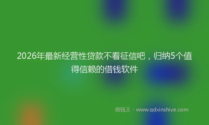 2026年最新经营性贷款不看征信吧，归纳5个值得信赖的借钱软件