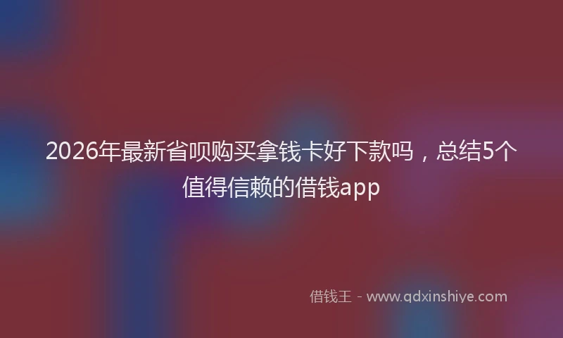 2026年最新省呗购买拿钱卡好下款吗，总结5个值得信赖的借钱app