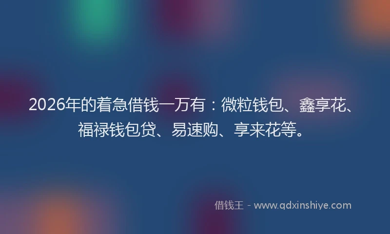 2026年的着急借钱一万有：微粒钱包、鑫享花、福禄钱包贷、易速购、享来花等。