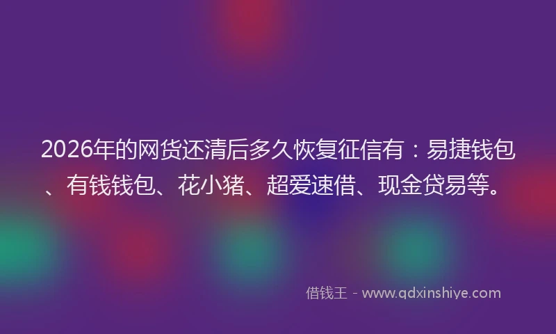 2026年的网货还清后多久恢复征信有：易捷钱包、有钱钱包、花小猪、超爱速借、现金贷易等。