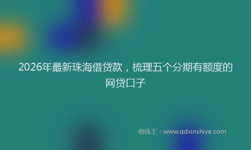2026年最新珠海借贷款，梳理五个分期有额度的网贷口子
