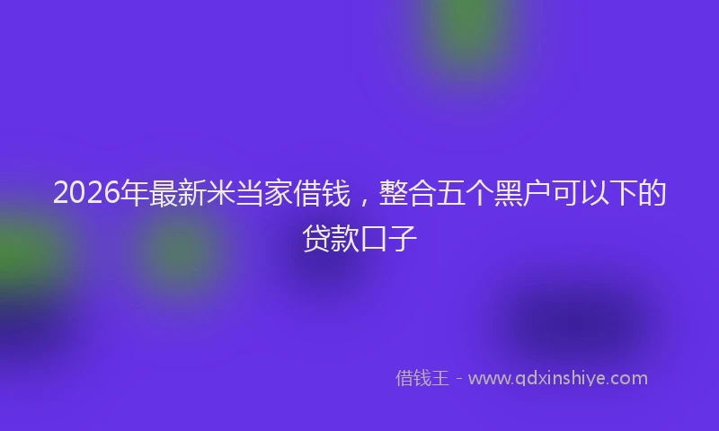 2026年最新米当家借钱，整合五个黑户可以下的贷款口子