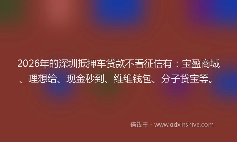 2026年的深圳抵押车贷款不看征信有：宝盈商城、理想给、现金秒到、维维钱包、分子贷宝等。