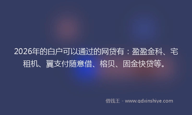 2026年的白户可以通过的网贷有：盈盈金科、宅租机、翼支付随意借、榕贝、固金快贷等。
