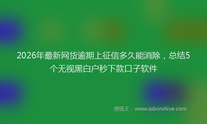 2026年最新网货逾期上征信多久能消除，总结5个无视黑白户秒下款口子软件