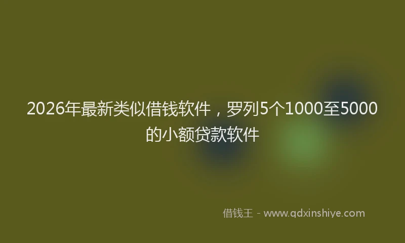 2026年最新类似借钱软件，罗列5个1000至5000的小额贷款软件