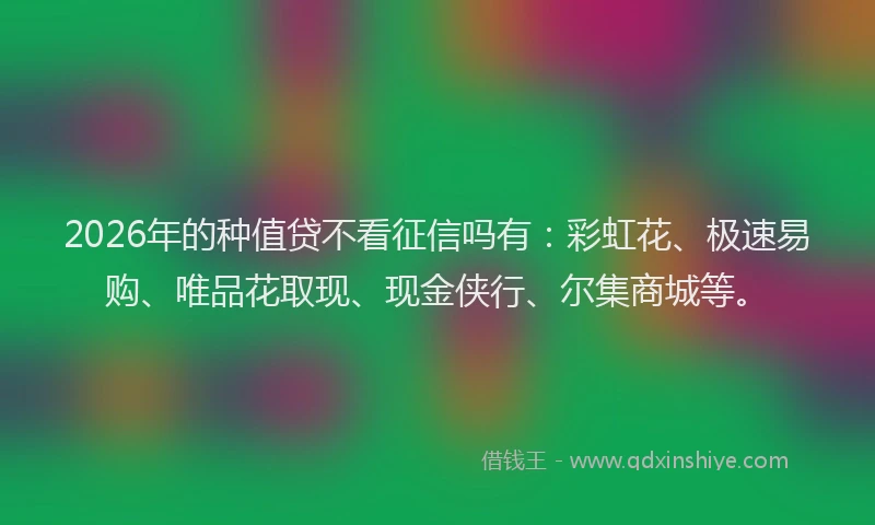 2026年的种值贷不看征信吗有：彩虹花、极速易购、唯品花取现、现金侠行、尔集商城等。