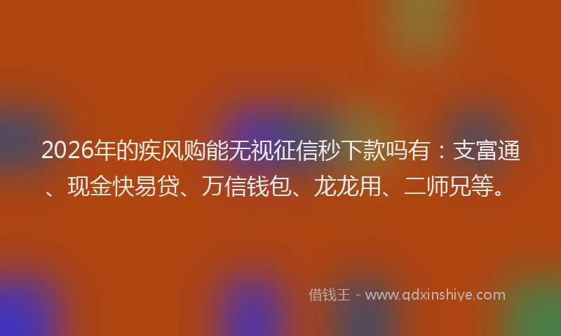 2026年的疾风购能无视征信秒下款吗有：支富通、现金快易贷、万信钱包、龙龙用、二师兄等。