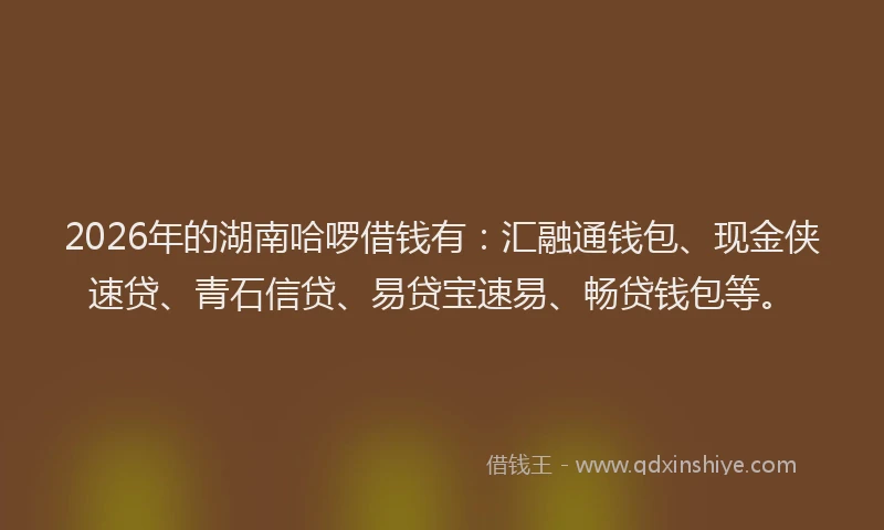 2026年的湖南哈啰借钱有：汇融通钱包、现金侠速贷、青石信贷、易贷宝速易、畅贷钱包等。