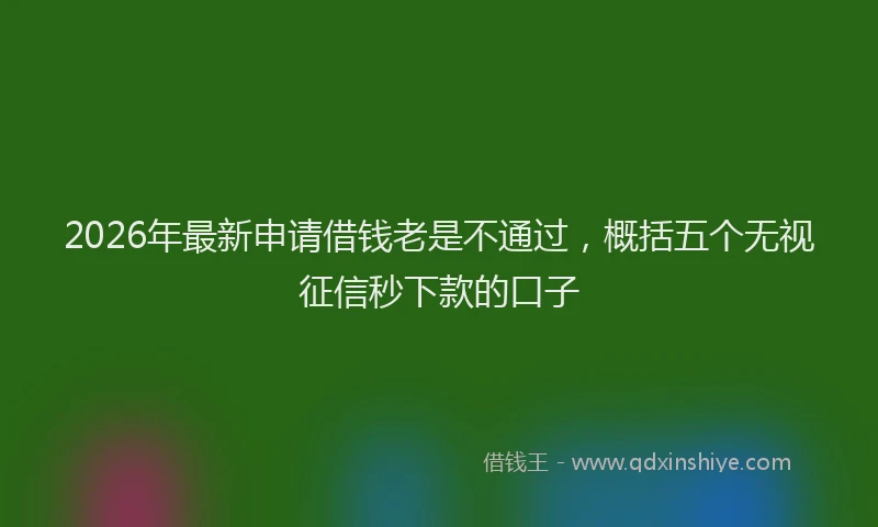 2026年最新申请借钱老是不通过，概括五个无视征信秒下款的口子