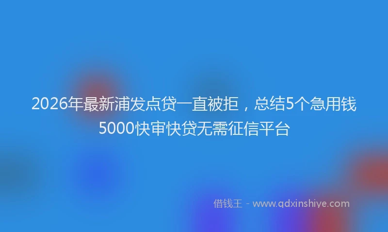 2026年最新浦发点贷一直被拒，总结5个急用钱5000快审快贷无需征信平台