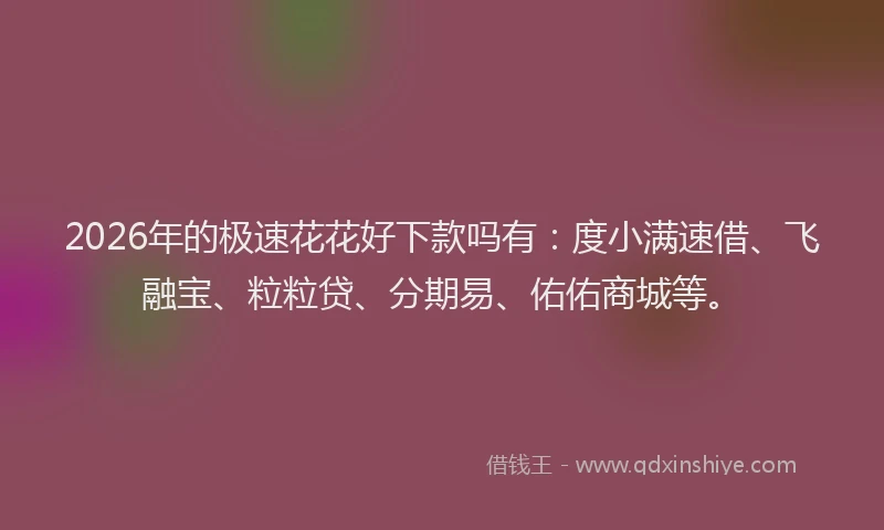 2026年的极速花花好下款吗有：度小满速借、飞融宝、粒粒贷、分期易、佑佑商城等。