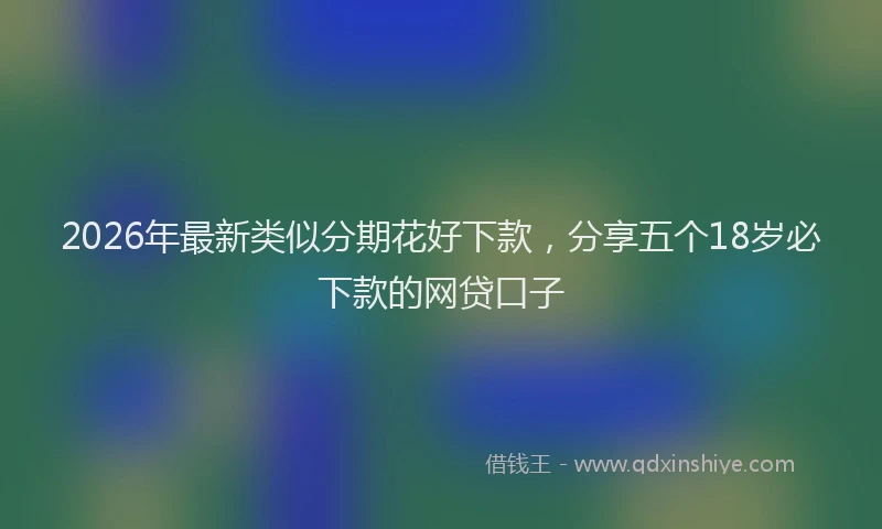 2026年最新类似分期花好下款，分享五个18岁必下款的网贷口子