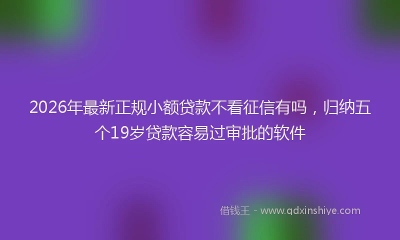 2026年最新正规小额贷款不看征信有吗，归纳五个19岁贷款容易过审批的软件