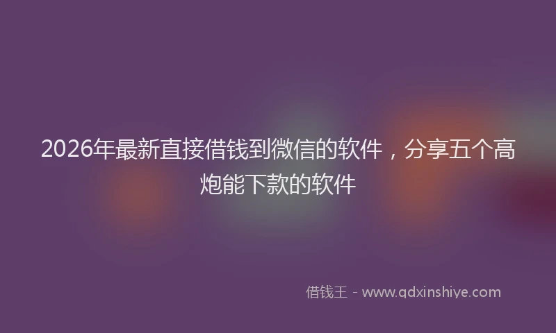 2026年最新直接借钱到微信的软件，分享五个高炮能下款的软件