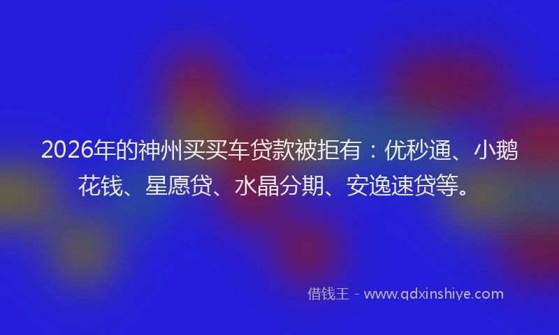 2026年的神州买买车贷款被拒有：优秒通、小鹅花钱、星愿贷、水晶分期、安逸速贷等。