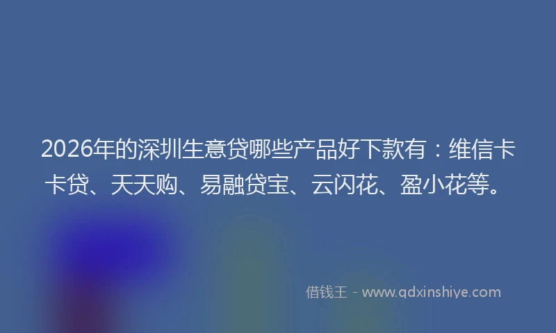 2026年的深圳生意贷哪些产品好下款有：维信卡卡贷、天天购、易融贷宝、云闪花、盈小花等。