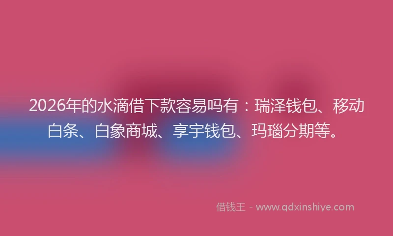 2026年的水滴借下款容易吗有：瑞泽钱包、移动白条、白象商城、享宇钱包、玛瑙分期等。