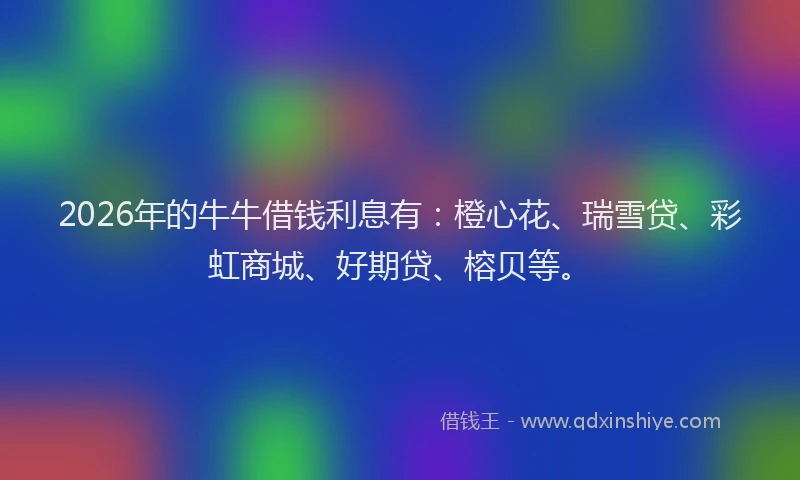2026年的牛牛借钱利息有：橙心花、瑞雪贷、彩虹商城、好期贷、榕贝等。
