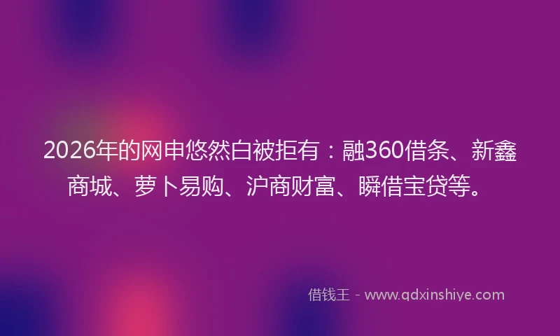 2026年的网申悠然白被拒有：融360借条、新鑫商城、萝卜易购、沪商财富、瞬借宝贷等。