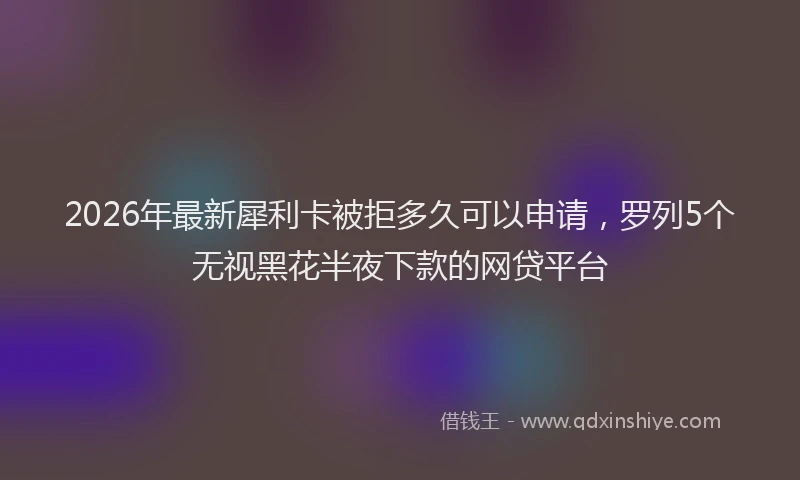 2026年最新犀利卡被拒多久可以申请，罗列5个无视黑花半夜下款的网贷平台