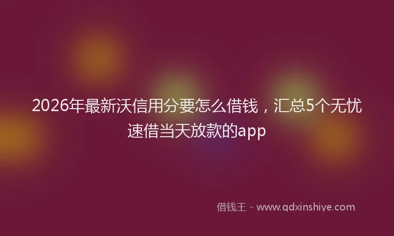 2026年最新沃信用分要怎么借钱，汇总5个无忧速借当天放款的app