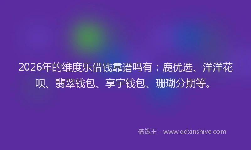 2026年的维度乐借钱靠谱吗有：鹿优选、洋洋花呗、翡翠钱包、享宇钱包、珊瑚分期等。