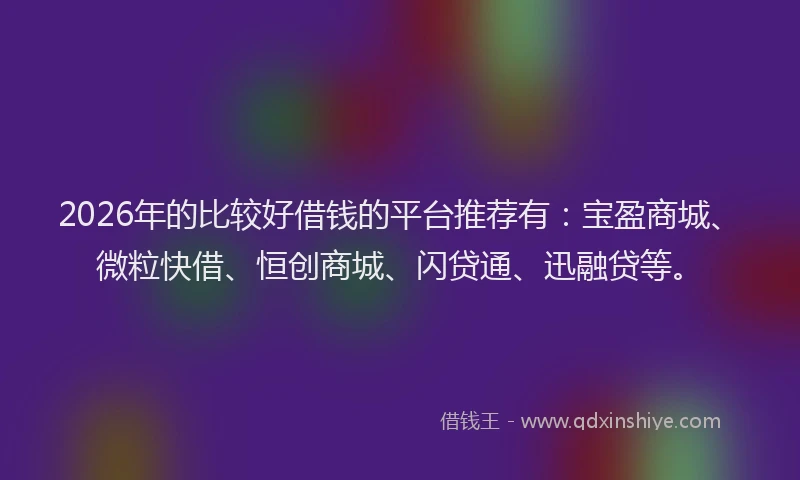2026年的比较好借钱的平台推荐有：宝盈商城、微粒快借、恒创商城、闪贷通、迅融贷等。