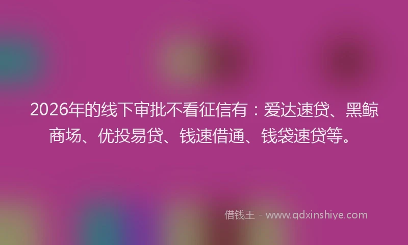 2026年的线下审批不看征信有：爱达速贷、黑鲸商场、优投易贷、钱速借通、钱袋速贷等。