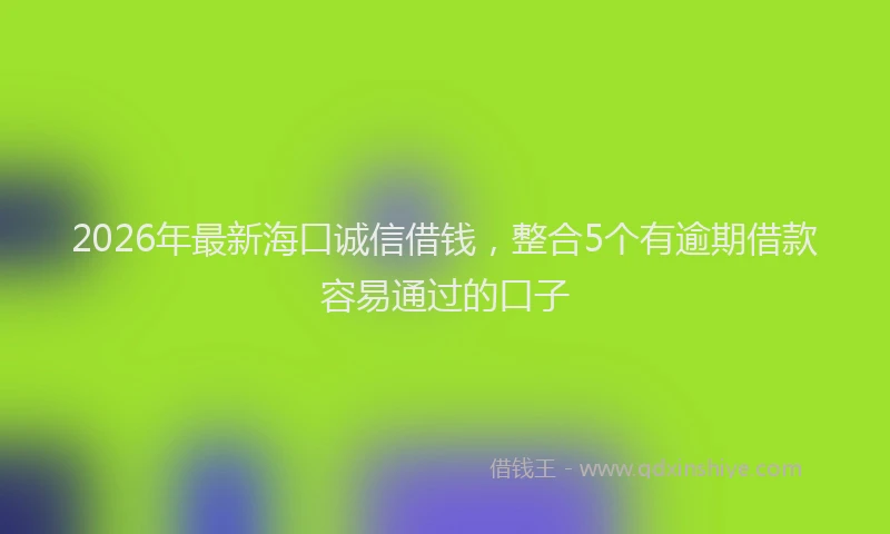 2026年最新海口诚信借钱，整合5个有逾期借款容易通过的口子