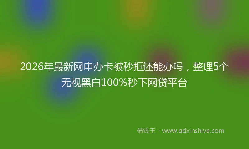 2026年最新网申办卡被秒拒还能办吗，整理5个无视黑白100%秒下网贷平台
