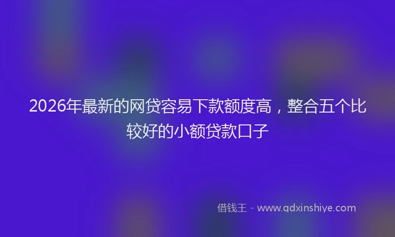 2026年最新的网贷容易下款额度高，整合五个比较好的小额贷款口子