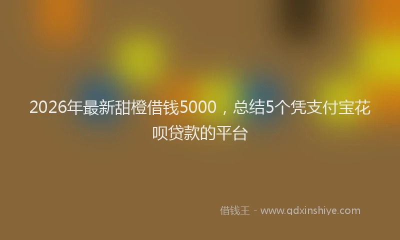 2026年最新甜橙借钱5000，总结5个凭支付宝花呗贷款的平台