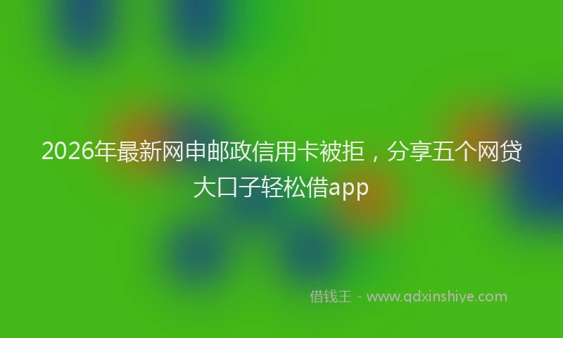2026年最新网申邮政信用卡被拒，分享五个网贷大口子轻松借app