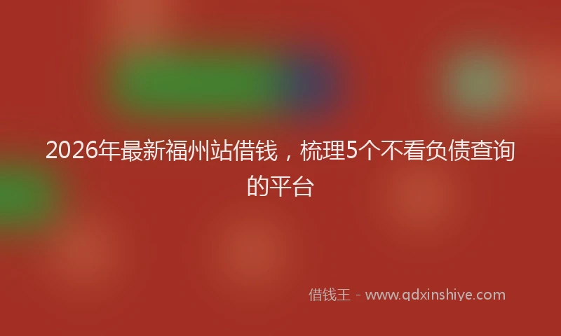 2026年最新福州站借钱，梳理5个不看负债查询的平台