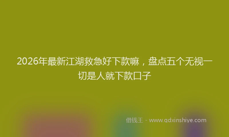 2026年最新江湖救急好下款嘛，盘点五个无视一切是人就下款口子