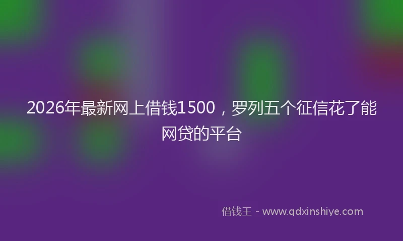 2026年最新网上借钱1500，罗列五个征信花了能网贷的平台