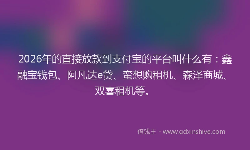 2026年的直接放款到支付宝的平台叫什么有：鑫融宝钱包、阿凡达e贷、蛮想购租机、森泽商城、双喜租机等。