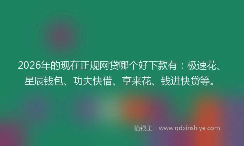 2026年的现在正规网贷哪个好下款有：极速花、星辰钱包、功夫快借、享来花、钱进快贷等。