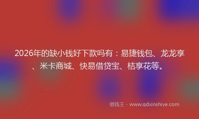 2026年的缺小钱好下款吗有：易捷钱包、龙龙享、米卡商城、快易借贷宝、桔享花等。