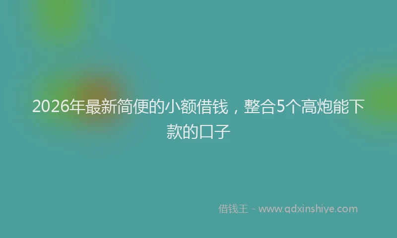 2026年最新简便的小额借钱，整合5个高炮能下款的口子