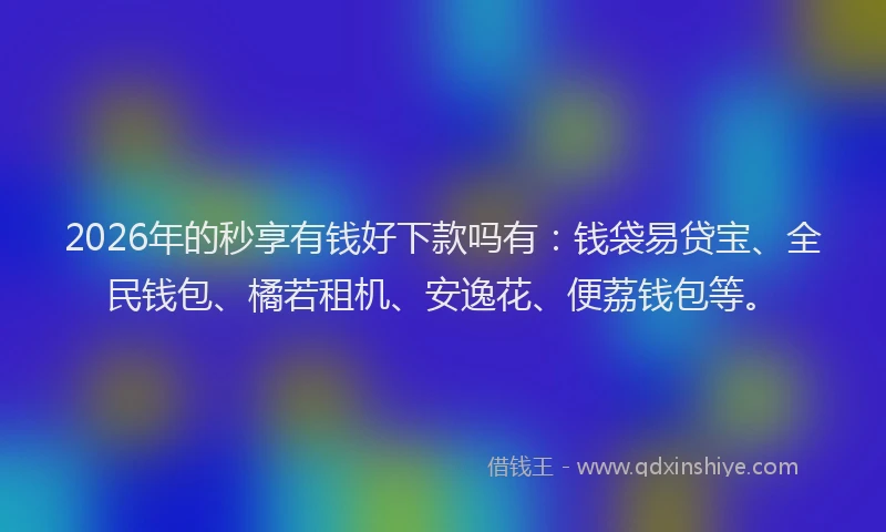 2026年的秒享有钱好下款吗有：钱袋易贷宝、全民钱包、橘若租机、安逸花、便荔钱包等。