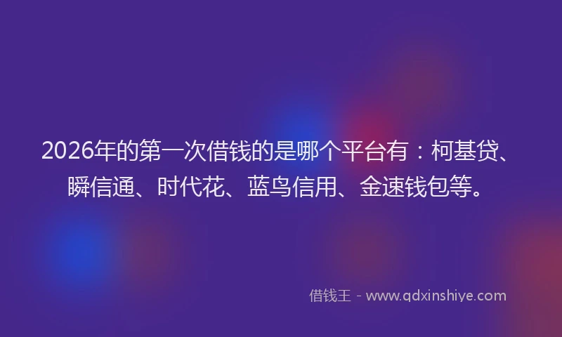 2026年的第一次借钱的是哪个平台有：柯基贷、瞬信通、时代花、蓝鸟信用、金速钱包等。