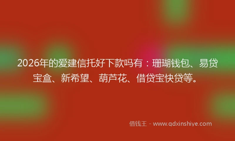 2026年的爱建信托好下款吗有：珊瑚钱包、易贷宝盒、新希望、葫芦花、借贷宝快贷等。
