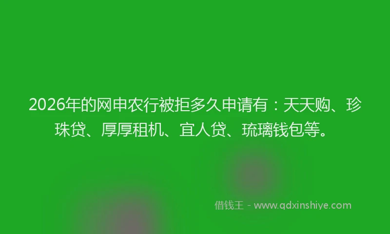 2026年的网申农行被拒多久申请有：天天购、珍珠贷、厚厚租机、宜人贷、琉璃钱包等。