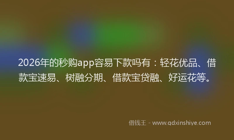 2026年的秒购app容易下款吗有：轻花优品、借款宝速易、树融分期、借款宝贷融、好运花等。